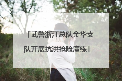 武警浙江总队金华支队开展抗洪抢险演练
