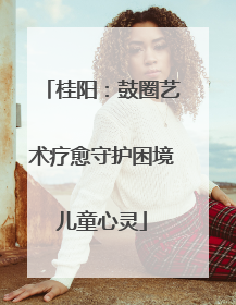 桂阳：鼓圈艺术疗愈守护困境儿童心灵