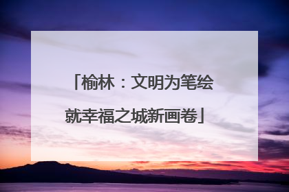榆林：文明为笔绘就幸福之城新画卷