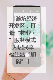 潍坊经济开发区：打造“物业＋”服务模式 为居民幸福生活“加码”