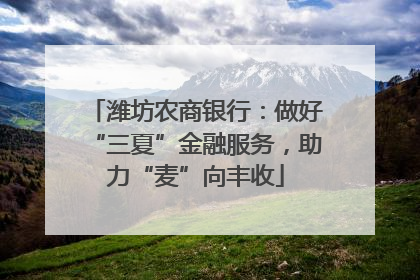 潍坊农商银行：做好“三夏”金融服务，助力“麦”向丰收