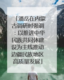 潘岳在内蒙古调研时强调：以推进中华民族共同体建设为主线推动边疆民族地区高质量发展