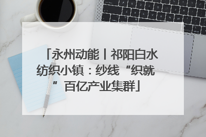 永州动能丨祁阳白水纺织小镇：纱线“织就”百亿产业集群