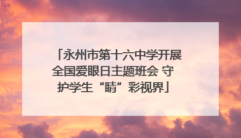 永州市第十六中学开展全国爱眼日主题班会 守护学生“睛”彩视界