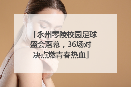永州零陵校园足球盛会落幕，36场对决点燃青春热血