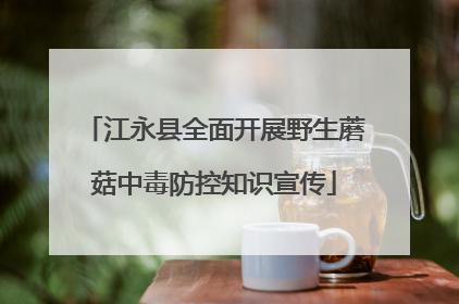 江永县全面开展野生蘑菇中毒防控知识宣传
