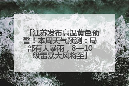 江苏发布高温黄色预警！本周天气预测：局部有大暴雨，8—10级雷暴大风将至
