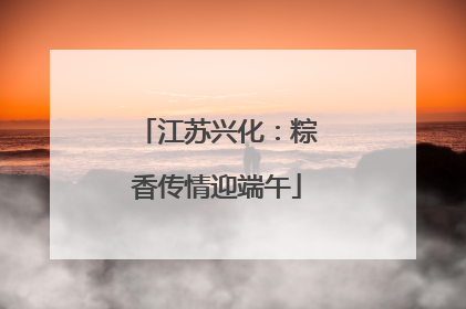 江苏兴化：粽香传情迎端午