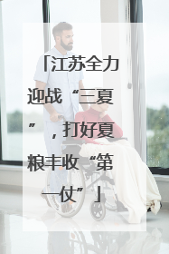 江苏全力迎战“三夏”，打好夏粮丰收“第一仗”