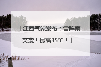 江西气象发布：雷阵雨突袭！最高35℃！