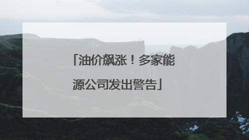 油价飙涨！多家能源公司发出警告