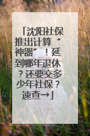 沈阳社保推出计算“神器”！延到哪年退休？还要交多少年社保？速查→