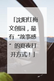 沈阳红梅文创园，最有“故事感”的夏夜打开方式！