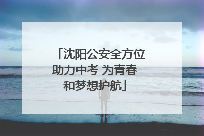 沈阳公安全方位助力中考 为青春和梦想护航