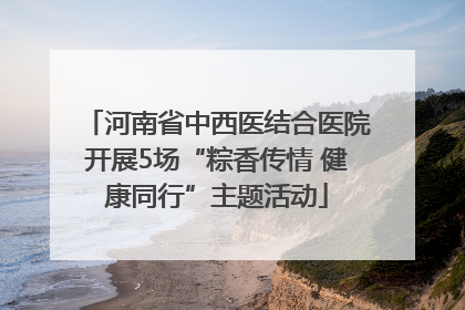 河南省中西医结合医院开展5场“粽香传情 健康同行”主题活动