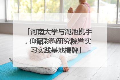 河南大学与渑池携手，仰韶彩陶研究院暨实习实践基地揭牌