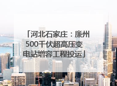 河北石家庄：廉州500千伏超高压变电站增容工程投运