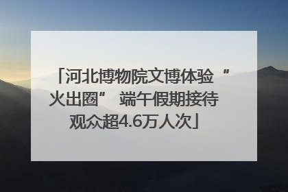 河北博物院文博体验“火出圈” 端午假期接待观众超4.6万人次