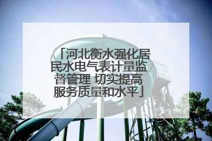 河北衡水强化居民水电气表计量监督管理 切实提高服务质量和水平