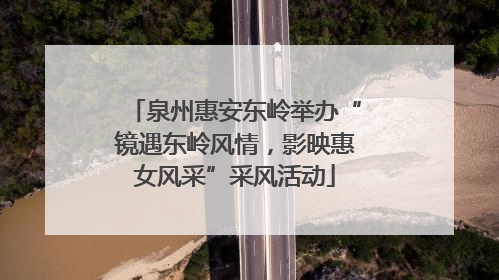 泉州惠安东岭举办“镜遇东岭风情，影映惠女风采”采风活动