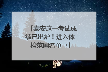 泰安这一考试成绩已出炉！进入体检范围名单→