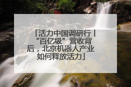 活力中国调研行丨 “百亿级”营收背后，北京机器人产业如何释放活力