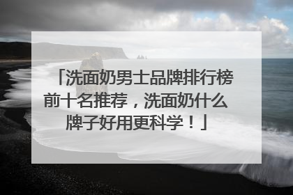 洗面奶男士品牌排行榜前十名推荐，洗面奶什么牌子好用更科学！
