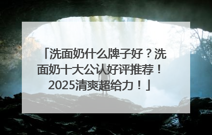 洗面奶什么牌子好？洗面奶十大公认好评推荐！2025清爽超给力！