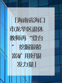 海南省海口市龙华区退休教师再“登台” 挖掘银龄富矿 用好银发力量