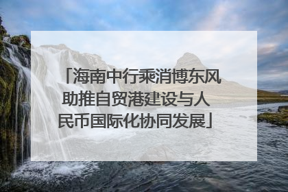 海南中行乘消博东风 助推自贸港建设与人民币国际化协同发展