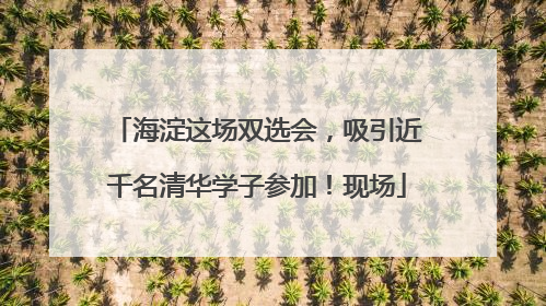 海淀这场双选会，吸引近千名清华学子参加！现场