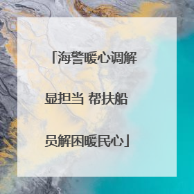 海警暖心调解显担当 帮扶船员解困暖民心