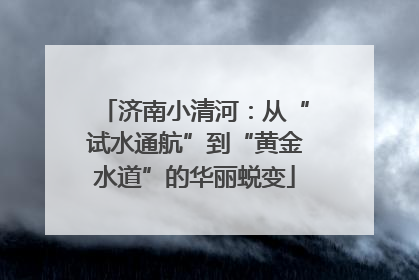 济南小清河：从“试水通航”到“黄金水道”的华丽蜕变