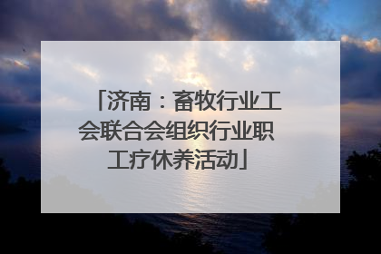 济南：畜牧行业工会联合会组织行业职工疗休养活动