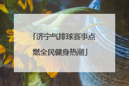 济宁气排球赛事点燃全民健身热潮