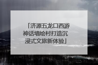 济源五龙口西游神话墙绘村打造沉浸式文旅新体验