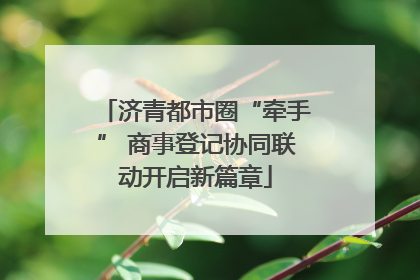 济青都市圈“牵手” 商事登记协同联动开启新篇章