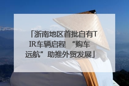 浙南地区首批自有TIR车辆启程 “购车远航”助推外贸发展