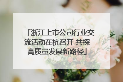 浙江上市公司行业交流活动在杭召开 共探高质量发展新路径