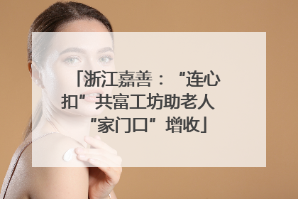 浙江嘉善：“连心扣”共富工坊助老人“家门口”增收