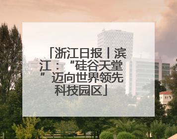 浙江日报丨滨江：“硅谷天堂”迈向世界领先科技园区