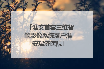 淮安首套三维智能影像系统落户淮安瑞济医院