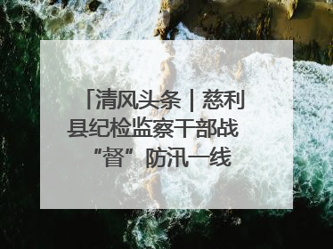 清风头条｜慈利县纪检监察干部战“督”防汛一线 守护群众利益