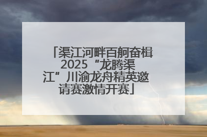 渠江河畔百舸奋楫 2025“龙腾渠江”川渝龙舟精英邀请赛激情开赛