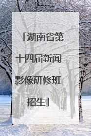湖南省第十四届新闻影像研修班招生