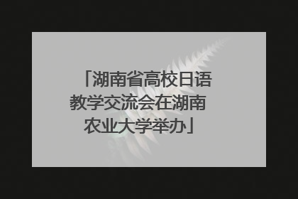 湖南省高校日语教学交流会在湖南农业大学举办
