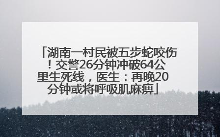 湖南一村民被五步蛇咬伤！交警26分钟冲破64公里生死线，医生：再晚20分钟或将呼吸肌麻痹