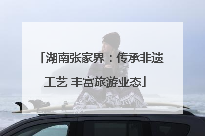 湖南张家界：传承非遗工艺 丰富旅游业态
