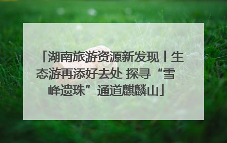 湖南旅游资源新发现丨生态游再添好去处 探寻“雪峰遗珠”通道麒麟山