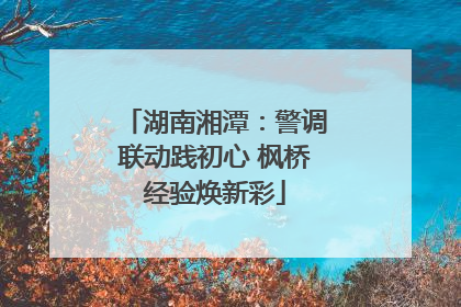 湖南湘潭：警调联动践初心 枫桥经验焕新彩